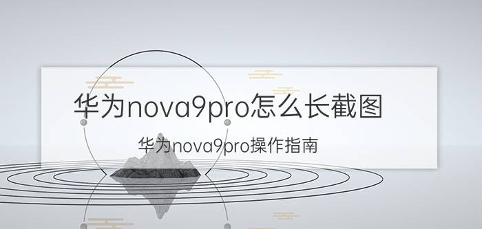 华为nova9pro怎么长截图 华为nova9pro操作指南？